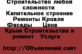 Строительство любой сложности. Капитальное строение.Ремонты.Кровля .Фасады.  › Цена ­ 10 - Крым Строительство и ремонт » Услуги   